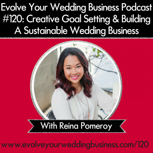 Episode 120: Creative Goal Setting & Building A Sustainable Wedding Business with Reina Pomeroy